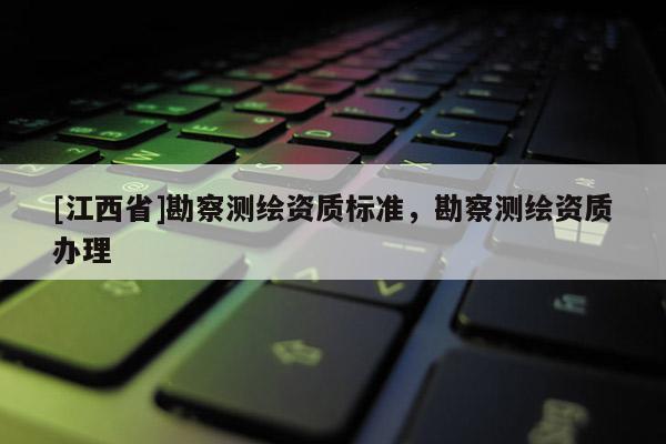 [江西省]勘察测绘资质标准，勘察测绘资质办理