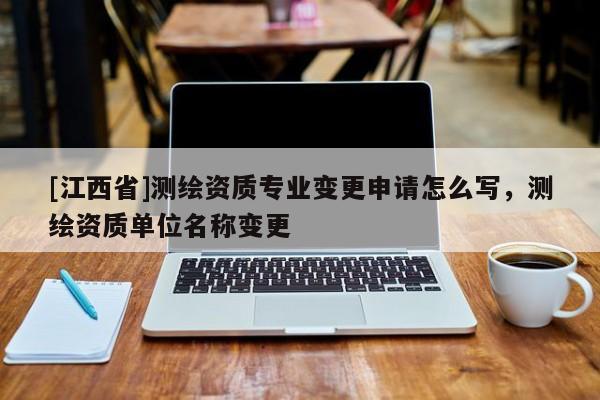 [江西省]测绘资质专业变更申请怎么写，测绘资质单位名称变更