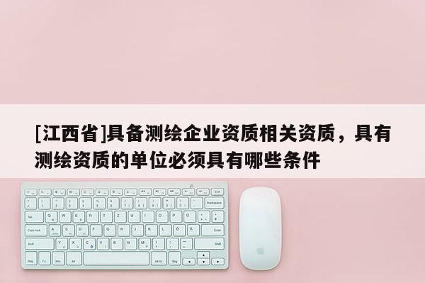[江西省]具备测绘企业资质相关资质，具有测绘资质的单位必须具有哪些条件