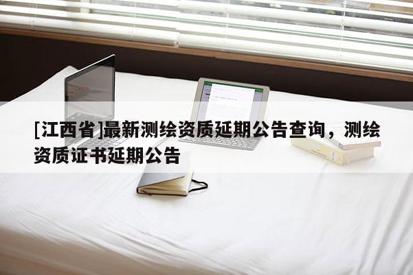 [江西省]最新测绘资质延期公告查询，测绘资质证书延期公告