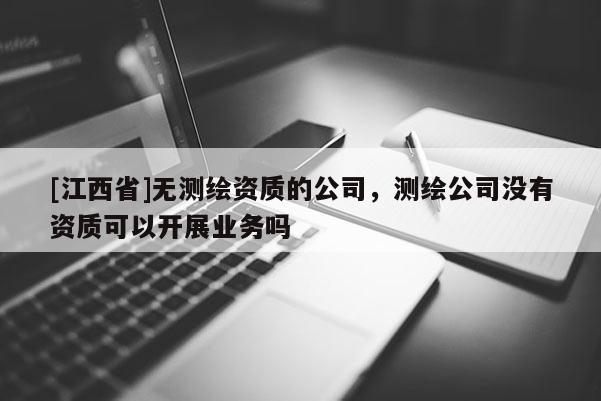 [江西省]无测绘资质的公司，测绘公司没有资质可以开展业务吗