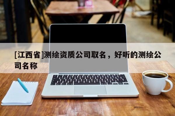 [江西省]测绘资质公司取名，好听的测绘公司名称