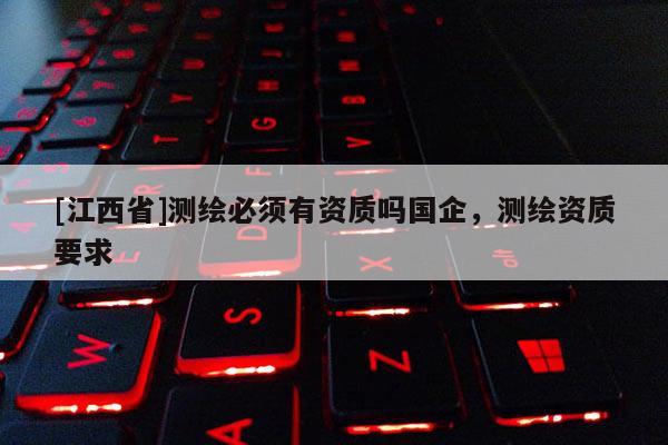 [江西省]测绘必须有资质吗国企，测绘资质要求