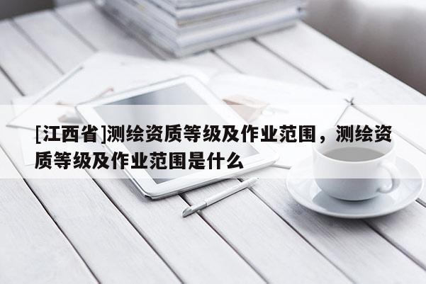 [江西省]测绘资质等级及作业范围，测绘资质等级及作业范围是什么