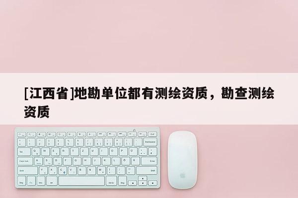 [江西省]地勘单位都有测绘资质，勘查测绘资质