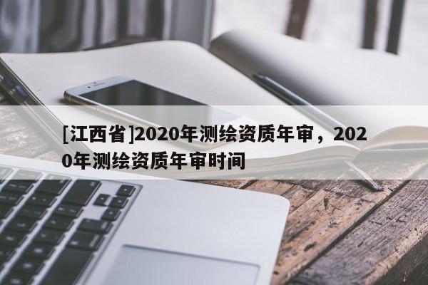 [江西省]2020年测绘资质年审，2020年测绘资质年审时间