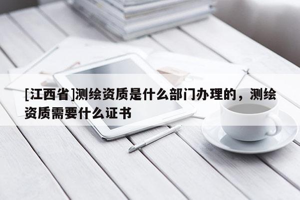 [江西省]测绘资质是什么部门办理的，测绘资质需要什么证书