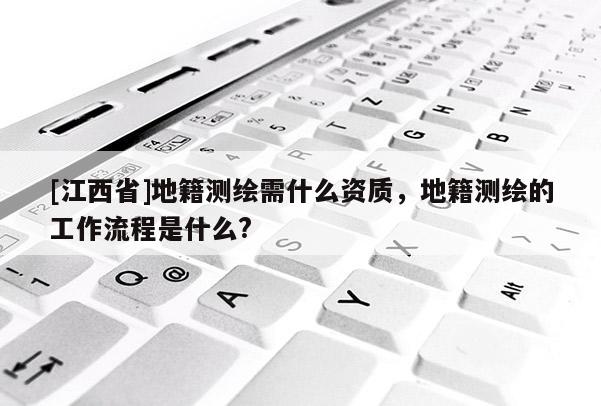 [江西省]地籍测绘需什么资质，地籍测绘的工作流程是什么?