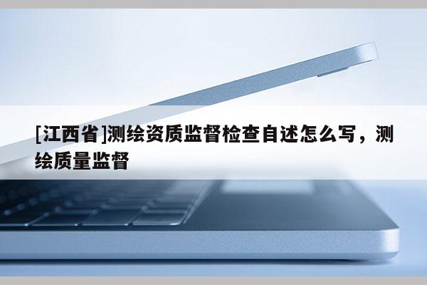 [江西省]测绘资质监督检查自述怎么写，测绘质量监督