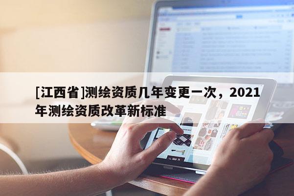 [江西省]测绘资质几年变更一次，2021年测绘资质改革新标准