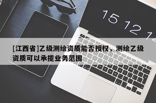 [江西省]乙级测绘资质能否授权，测绘乙级资质可以承揽业务范围