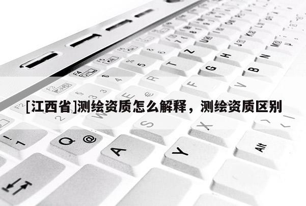 [江西省]测绘资质怎么解释，测绘资质区别