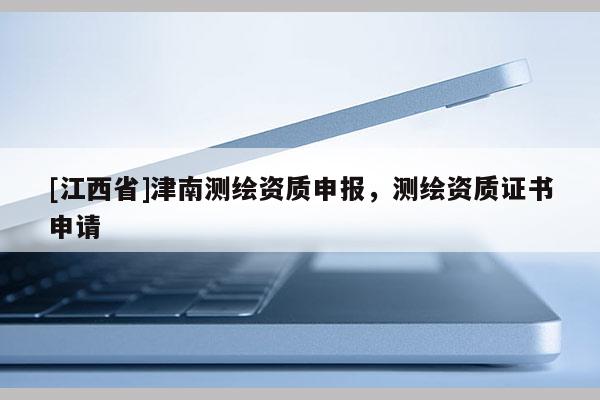 [江西省]津南测绘资质申报，测绘资质证书申请