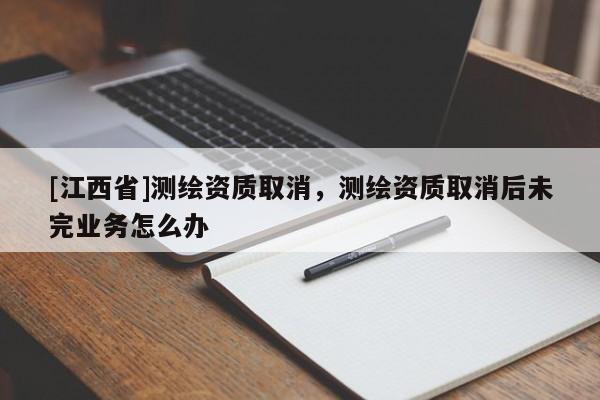 [江西省]测绘资质取消，测绘资质取消后未完业务怎么办