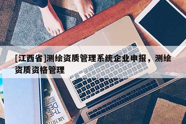 [江西省]测绘资质管理系统企业申报，测绘资质资格管理