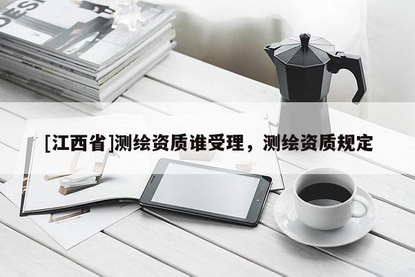 [江西省]测绘资质谁受理，测绘资质规定