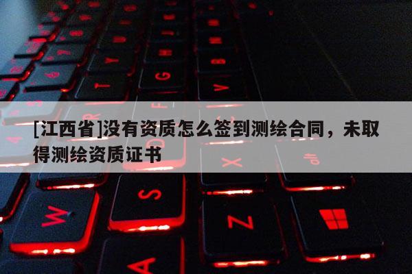 [江西省]没有资质怎么签到测绘合同，未取得测绘资质证书