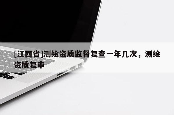 [江西省]测绘资质监督复查一年几次，测绘资质复审