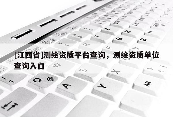 [江西省]测绘资质平台查询，测绘资质单位查询入口
