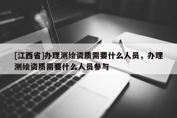 [江西省]办理测绘资质需要什么人员，办理测绘资质需要什么人员参与