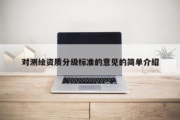 对测绘资质分级标准的意见的简单介绍