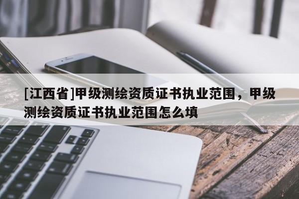 [江西省]甲级测绘资质证书执业范围，甲级测绘资质证书执业范围怎么填