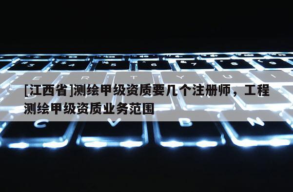 [江西省]测绘甲级资质要几个注册师，工程测绘甲级资质业务范围