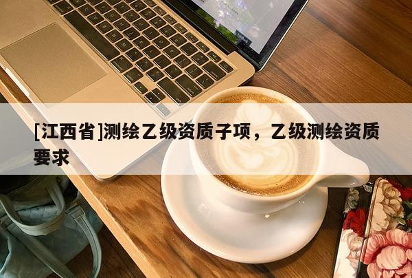 [江西省]测绘乙级资质子项，乙级测绘资质要求