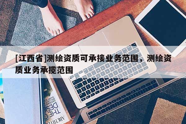 [江西省]测绘资质可承接业务范围，测绘资质业务承揽范围