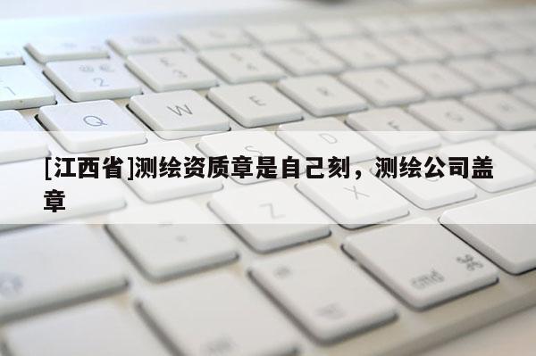 [江西省]测绘资质章是自己刻，测绘公司盖章