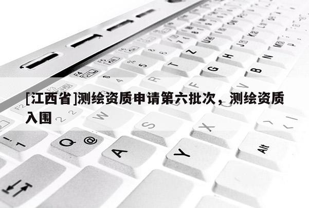[江西省]测绘资质申请第六批次，测绘资质入围