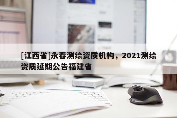 [江西省]永春测绘资质机构，2021测绘资质延期公告福建省