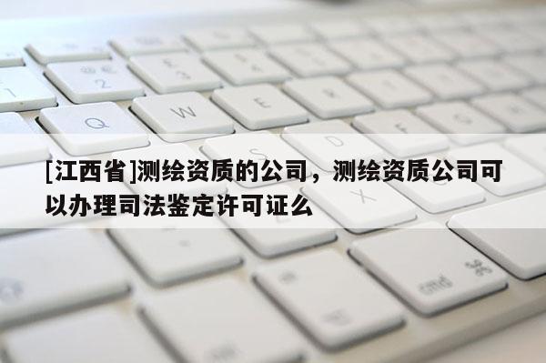 [江西省]测绘资质的公司，测绘资质公司可以办理司法鉴定许可证么
