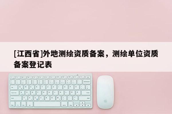 [江西省]外地测绘资质备案，测绘单位资质备案登记表
