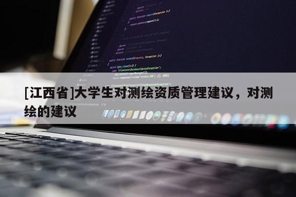 [江西省]大学生对测绘资质管理建议，对测绘的建议