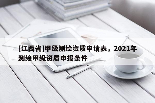 [江西省]甲级测绘资质申请表，2021年测绘甲级资质申报条件