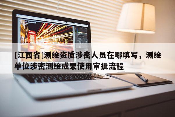 [江西省]测绘资质涉密人员在哪填写，测绘单位涉密测绘成果使用审批流程