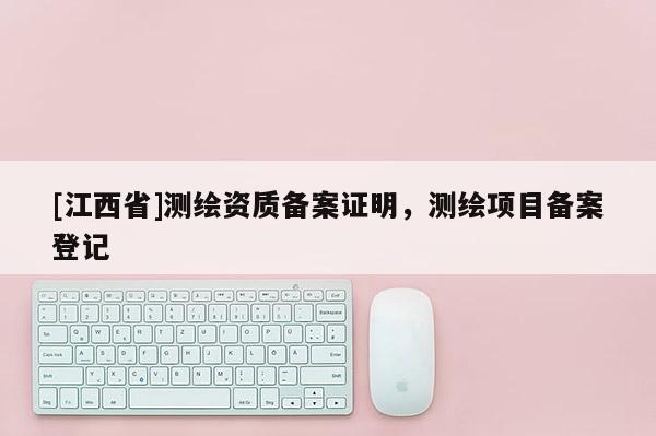 [江西省]测绘资质备案证明，测绘项目备案登记