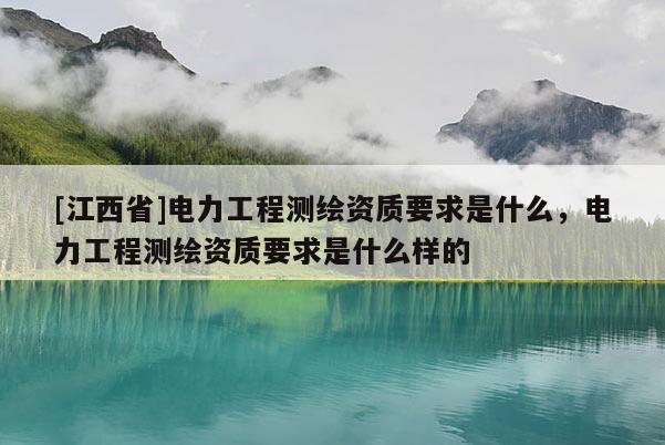 [江西省]电力工程测绘资质要求是什么，电力工程测绘资质要求是什么样的