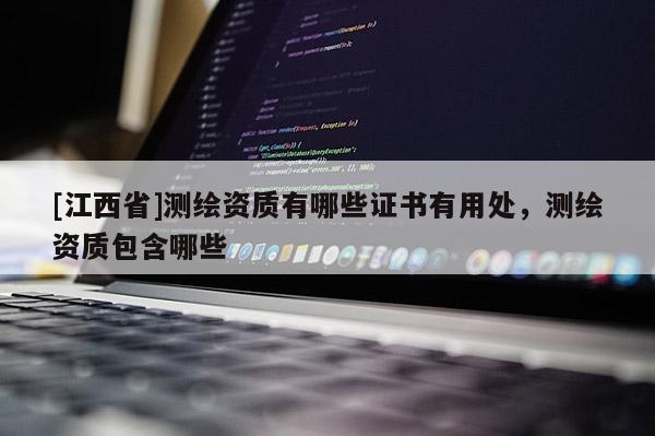 [江西省]测绘资质有哪些证书有用处，测绘资质包含哪些