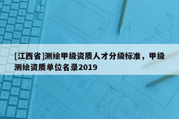 [江西省]测绘甲级资质人才分级标准，甲级测绘资质单位名录2019