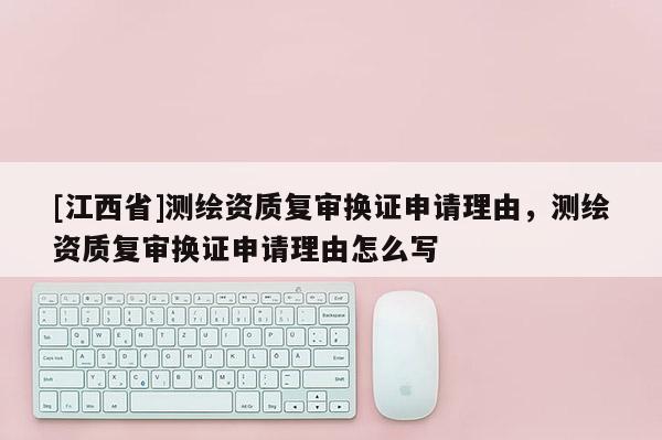[江西省]测绘资质复审换证申请理由，测绘资质复审换证申请理由怎么写