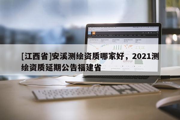 [江西省]安溪测绘资质哪家好，2021测绘资质延期公告福建省