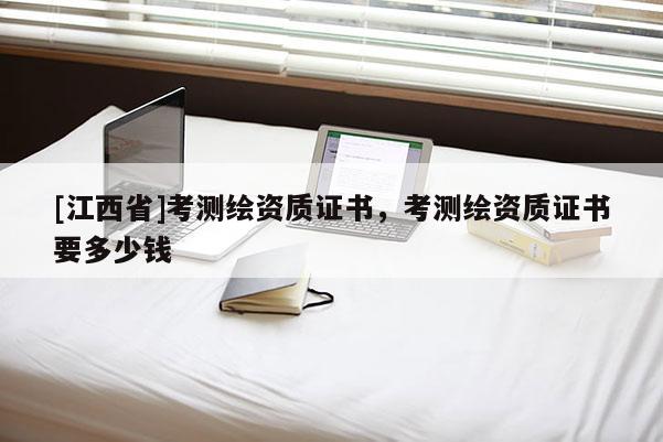 [江西省]考测绘资质证书，考测绘资质证书要多少钱