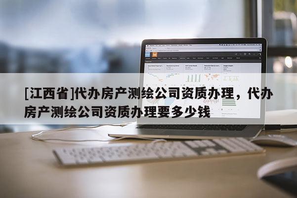 [江西省]代办房产测绘公司资质办理，代办房产测绘公司资质办理要多少钱