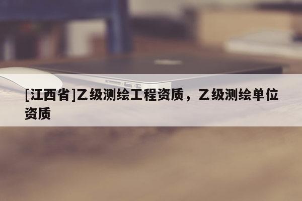 [江西省]乙级测绘工程资质，乙级测绘单位资质