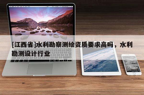 [江西省]水利勘察测绘资质要求高吗，水利勘测设计行业