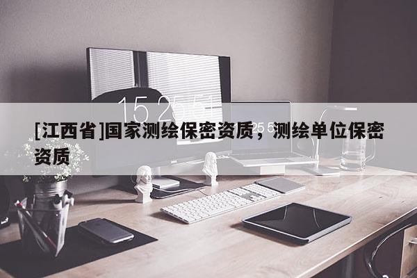[江西省]国家测绘保密资质，测绘单位保密资质