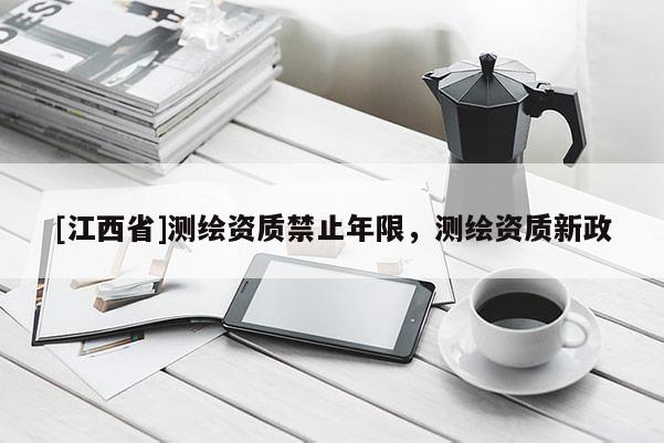 [江西省]测绘资质禁止年限，测绘资质新政