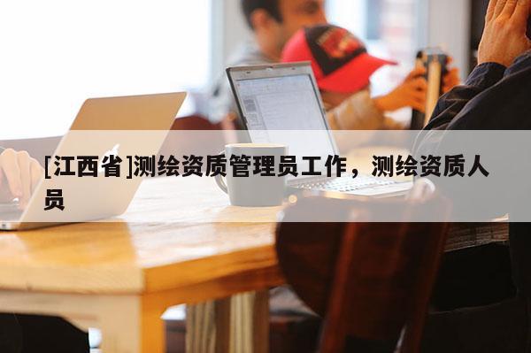 [江西省]测绘资质管理员工作，测绘资质人员